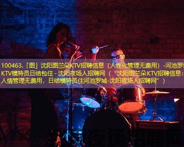 100463.「图」沈阳图兰朵KTV招聘信息（人性化管理无费用）-河池罗城KTV模特员日结包住 - 沈阳夜场人招聘网（“沈阳图兰朵KTV招聘信息：人情管理无费用，日结模特员住河池罗城-沈阳夜场人招聘网”）