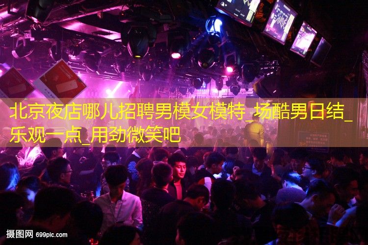 北京夜店哪儿招聘男模女模特_场酷男日结_乐观一点_用劲微笑吧