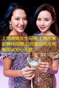 上海夜场女生招骋,上海市兼职模特招聘,公司直招完全免费面试安心无忧