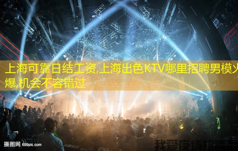 上海可靠日结工资,上海出色KTV哪里招聘男模火爆,机会不容错过