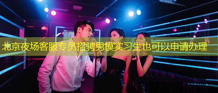 北京夜场客服专员招骋男模实习生也可以申请办理