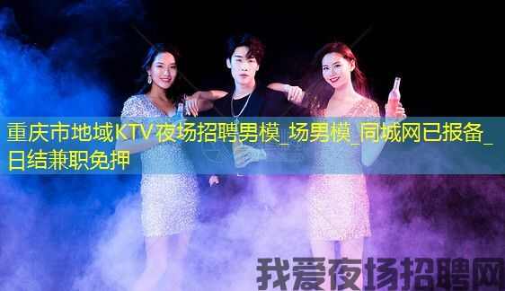 重庆市地域KTV夜场招聘男模_场男模_同城网已报备_日结兼职免押 重庆市地域KTV夜场招聘男模_场男模_同城网已报备_日结兼职免押