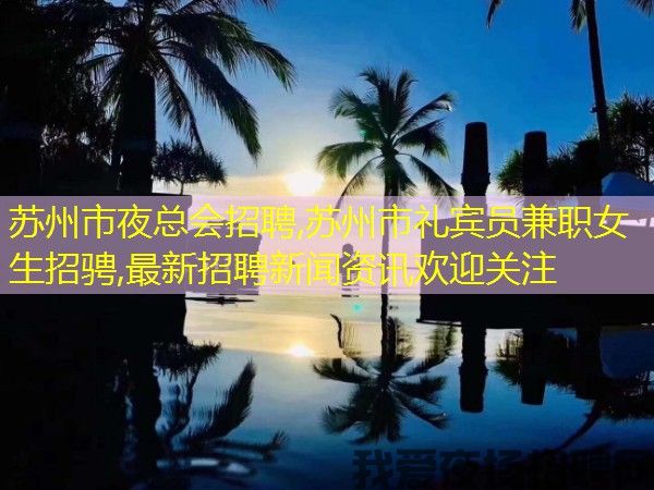 苏州市夜总会招聘,苏州市礼宾员兼职女生招骋,最新招聘新闻资讯欢迎关注 苏州市夜总会招聘,苏州市礼宾员兼职女生招骋,最新招聘新闻资讯欢迎关注