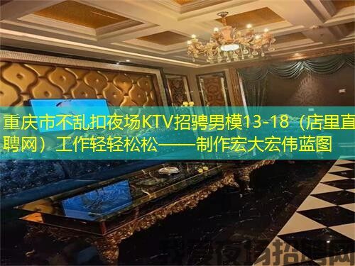 重庆市不乱扣夜场KTV招骋男模13-18(店里直聘网)工作轻轻松松——制作宏大宏伟蓝图 重庆市不乱扣夜场KTV招骋男模13-18(店里直聘网)工作轻轻松松——制作宏大宏伟蓝图