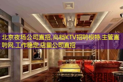 北京夜场公司直招,高档KTV招聘模特,主管直聘网,工作稳定,店里公司直招 北京夜场公司直招,高档KTV招聘模特,主管直聘网,工作稳定,店里公司直招