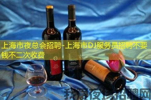 上海市夜总会招聘-上海市DJ服务员招聘不要钱不二次收费 上海市夜总会招聘-上海市DJ服务员招聘不要钱不二次收费