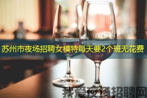 苏州市夜场招聘女模特每天要2个班无花费 苏州市夜场招聘女模特每天要2个班无花费