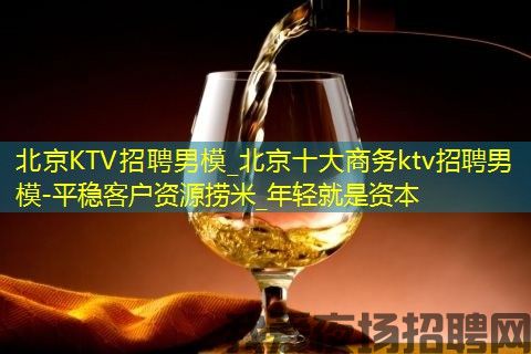 北京KTV招聘男模_北京十大商务ktv招聘男模-平稳客户资源捞米_年轻就是资本 北京KTV招聘男模_北京十大商务ktv招聘男模-平稳客户资源捞米_年轻就是资本