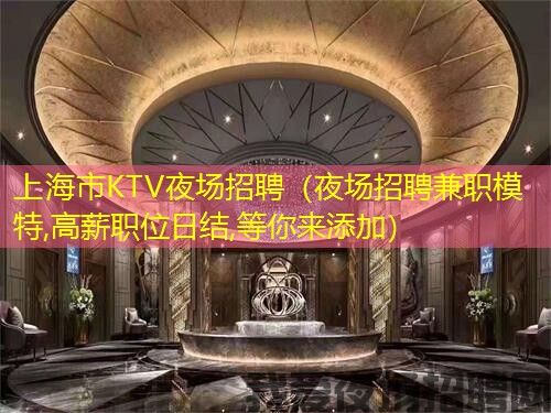上海市KTV夜场招聘(夜场招聘兼职模特,高薪职位日结,等你来添加) 上海市KTV夜场招聘(夜场招聘兼职模特,高薪职位日结,等你来添加)