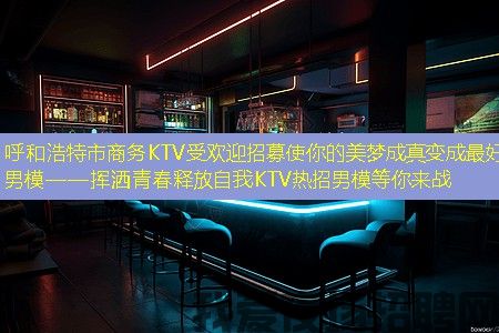 呼和浩特市商务KTV受欢迎招募使你的美梦成真变成最好男模——挥洒青春释放自我KTV热招男模等你来战