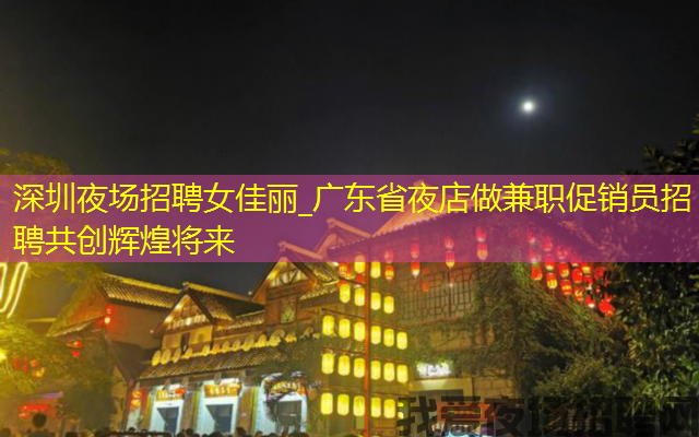 深圳夜场招聘女佳丽_广东省夜店做兼职促销员招聘共创辉煌将来