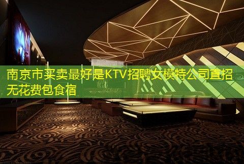 南京市买卖最好是KTV招聘女模特公司直招无花费包食宿