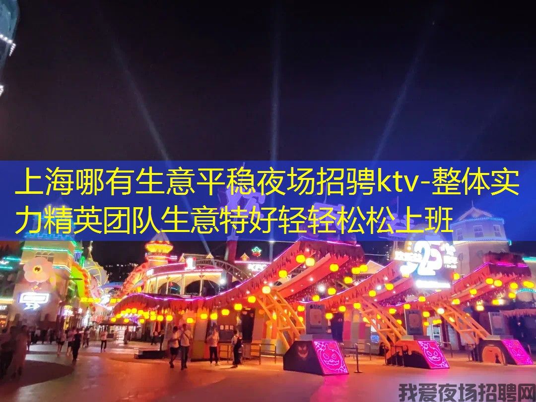 上海哪有生意平稳夜场招骋ktv-整体实力精英团队生意特好轻轻松松上班