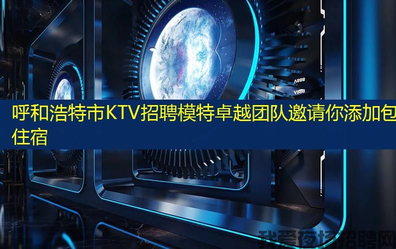 呼和浩特市KTV招聘模特卓越团队邀请你添加包住宿
