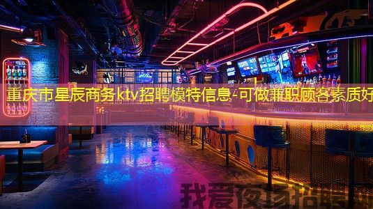重庆市星辰商务ktv招聘模特信息-可做兼职顾客素质好
