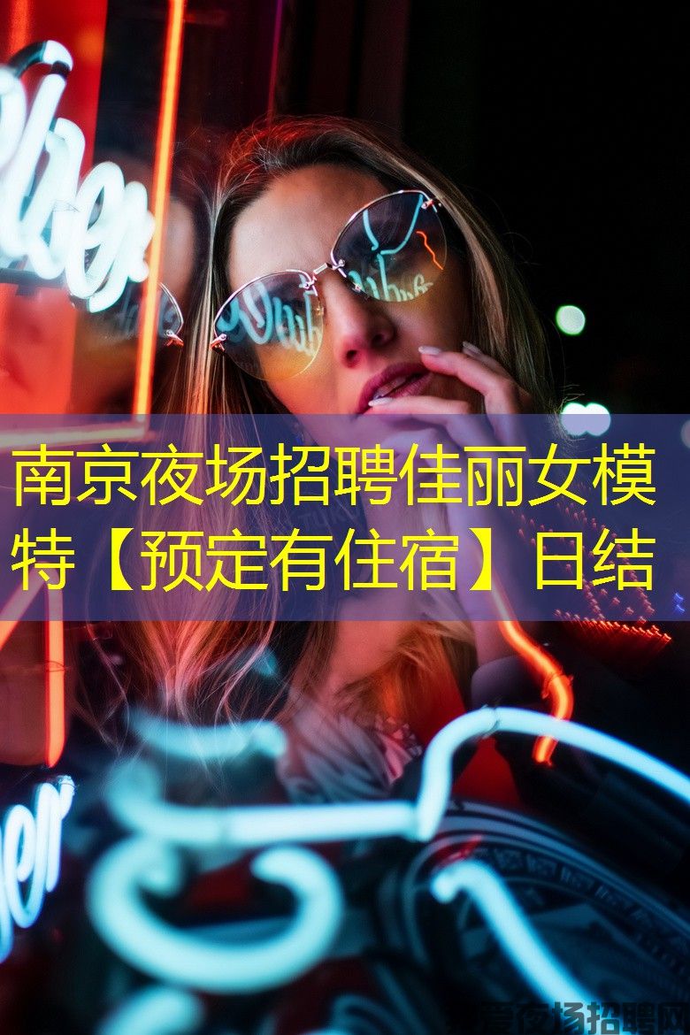 南京夜场招聘佳丽女模特【预定有住宿】日结