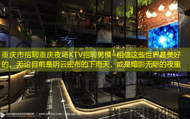 重庆市招聘重庆夜场KTV招聘男模=相信这些世界是美好的。无论目前是阴云密布的下雨天，或是暗影无际的夜里