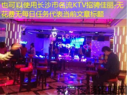 长沙市名流KTV招骋佳丽-无花费无每日任务 长沙市名流KTV招骋佳丽-无花费无每日任务