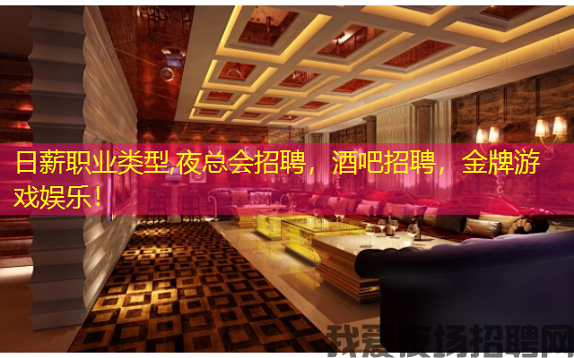 日薪职业类型,夜总会招聘，酒吧招聘，金牌游戏娱乐！
