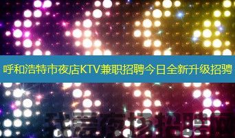 呼和浩特市夜店KTV兼职招聘今日全新升级招骋