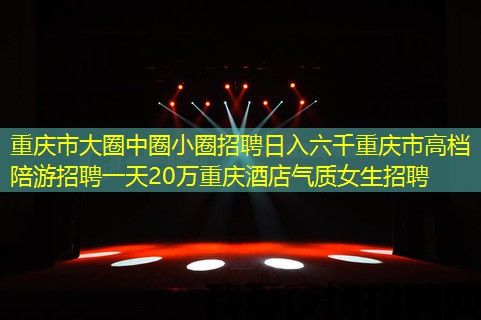 重庆市大圈中圈小圈招聘日入六千重庆市高档陪游招聘一天20万重庆酒店气质女生招聘