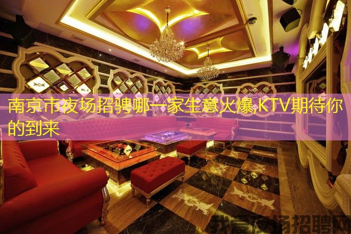 南京市夜场招骋哪一家生意火爆,KTV期待你的到来