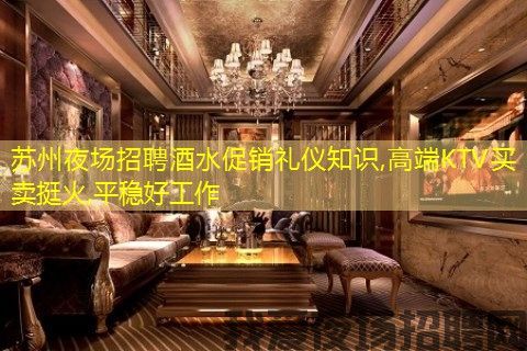 苏州夜场招聘酒水促销礼仪知识,高端KTV买卖挺火,平稳好工作