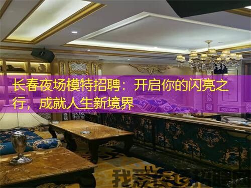 长春夜场模特招聘：开启你的闪亮之行，成就人生新境界