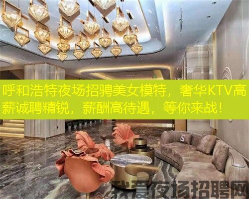 呼和浩特夜场招骋美女模特，奢华KTV高薪诚聘精锐，薪酬高待遇，等你来战！