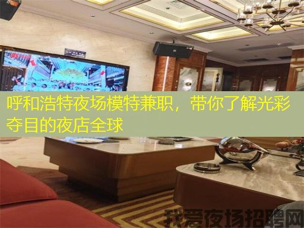 呼和浩特夜场模特兼职，带你了解光彩夺目的夜店全球