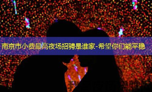 南京市小费最高夜场招骋是谁家-希望你们能平稳