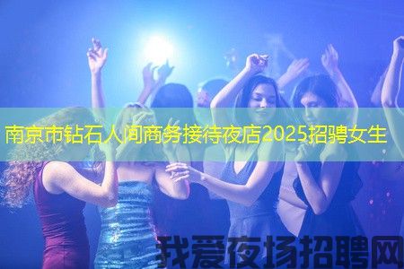 南京市钻石人间商务接待夜店2025招骋女生
