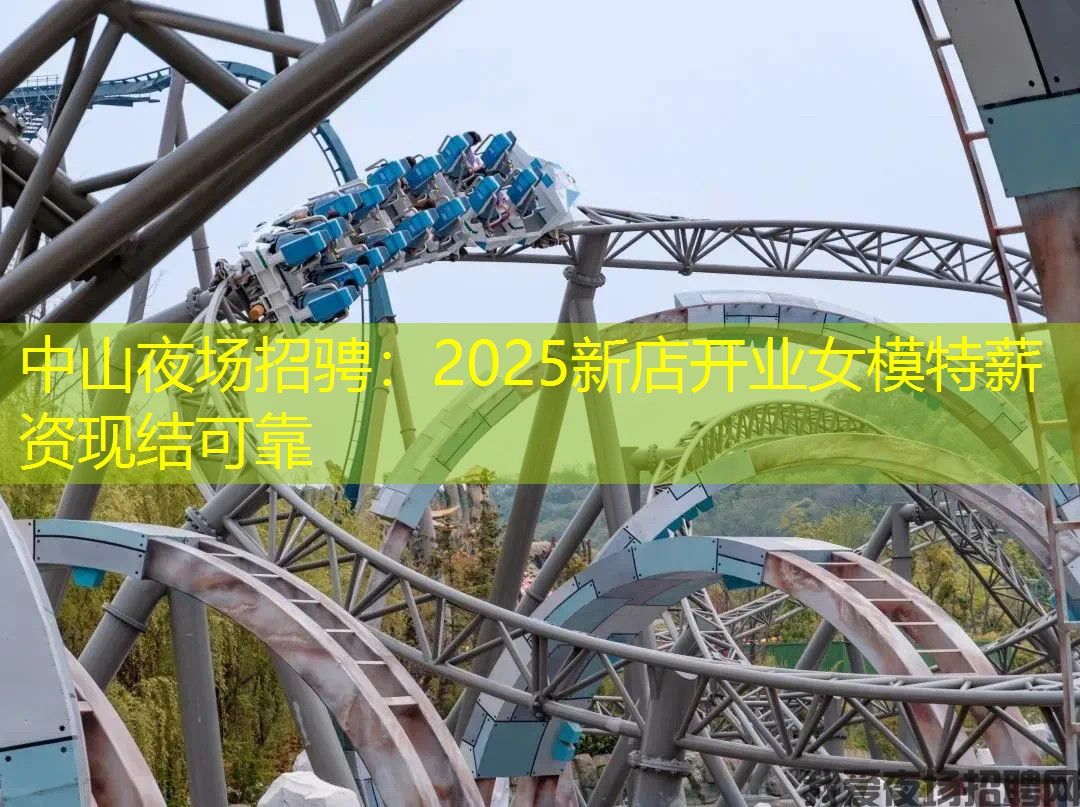中山夜场招骋：2025新店开业女模特薪资现结可靠