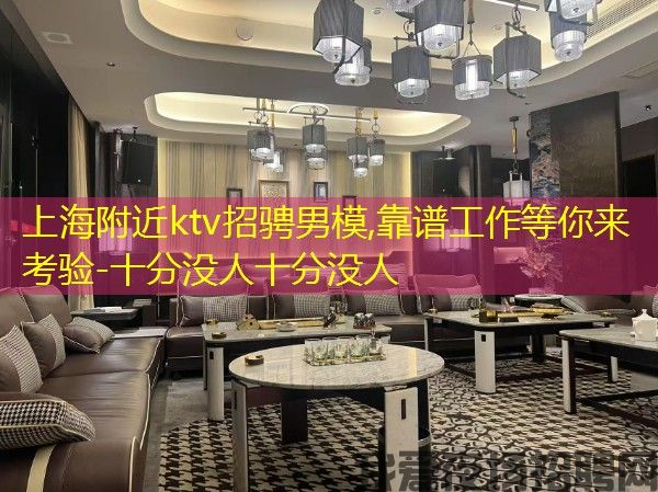 上海附近ktv招骋男模,靠谱工作等你来考验-十分没人十分没人