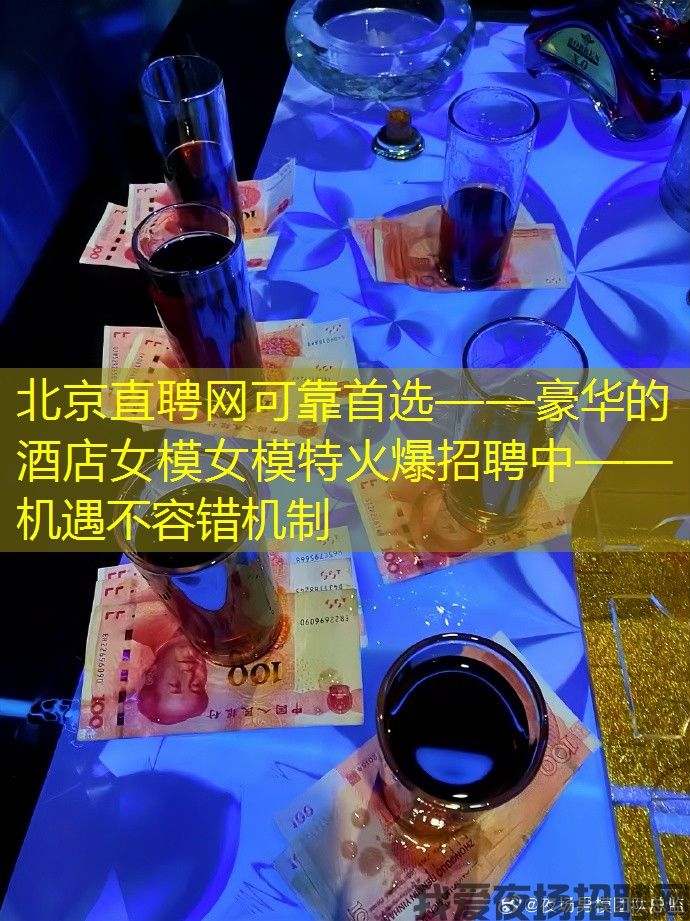 北京直聘网可靠首选——豪华的酒店女模女模特火爆招聘中——机遇不容错机制