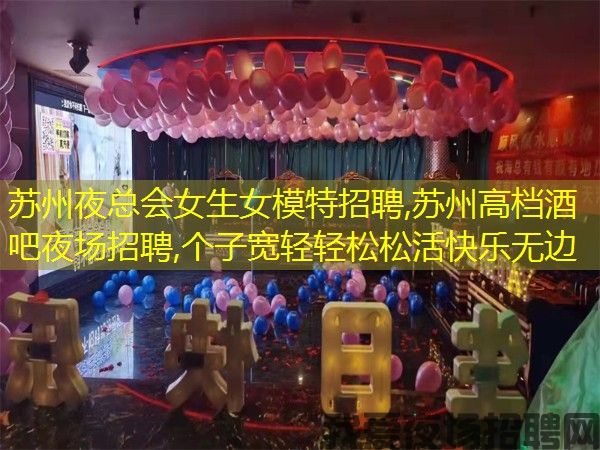 苏州夜总会女生女模特招聘,苏州高档酒吧夜场招聘,个子宽轻轻松松活快乐无边
