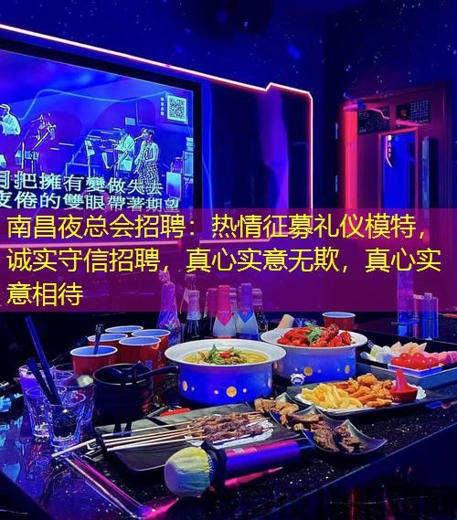 南昌夜总会招聘：热情征募礼仪模特，诚实守信招聘，真心实意无欺，真心实意相待