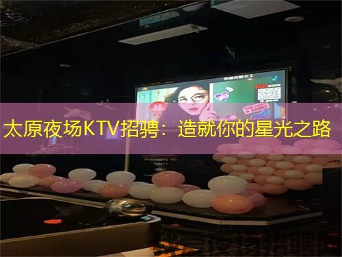 太原夜场KTV招骋:造就你的星光之路 太原夜场KTV招骋:造就你的星光之路
