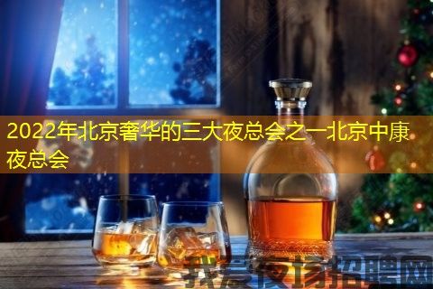 2022年北京奢华的三大夜总会之一北京中康夜总会