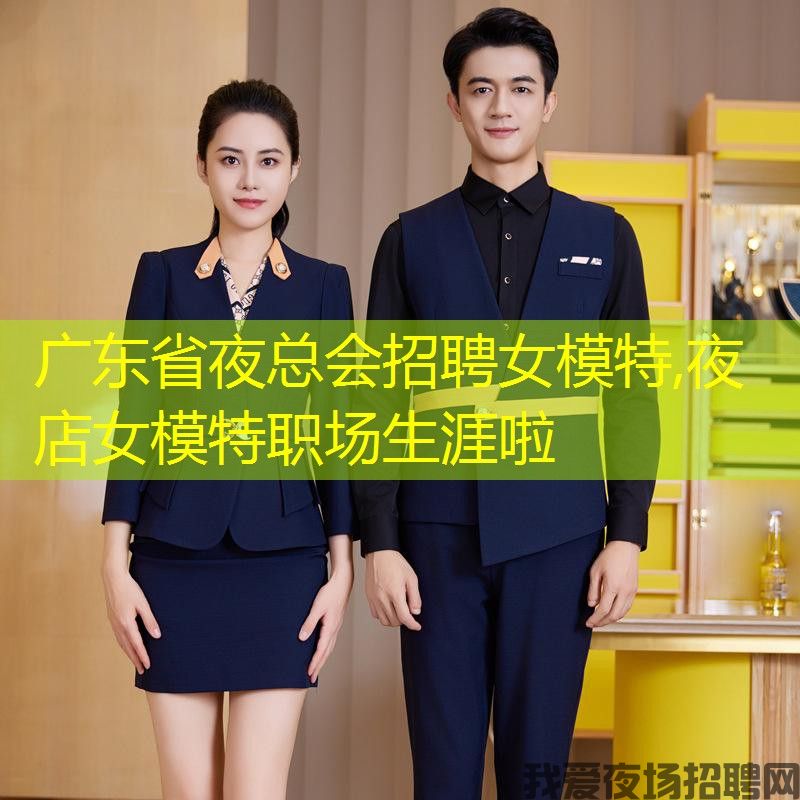 广东省夜总会招聘女模特,夜店女模特职场生涯啦