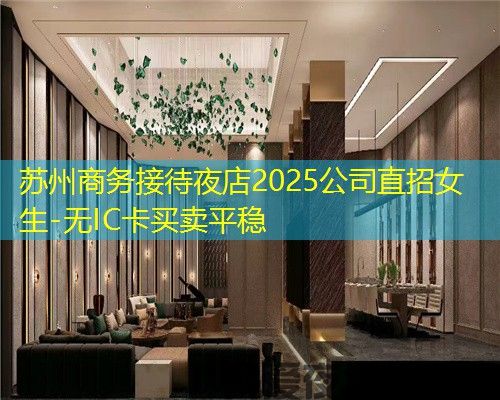 苏州商务接待夜店2025公司直招女生-无IC卡买卖平稳 苏州商务接待夜店2025公司直招女生-无IC卡买卖平稳