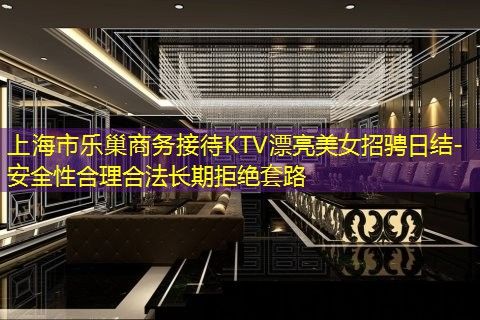 上海市乐巢商务接待KTV漂亮美女招骋日结-安全性合理合法长期拒绝套路 上海市乐巢商务接待KTV漂亮美女招骋日结-安全性合理合法长期拒绝套路