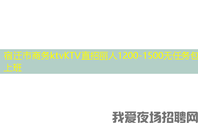 宿迁市商务ktvKTV直招丽人1200-1500无任务包上班