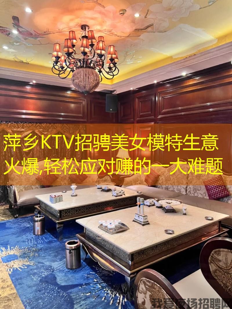 萍乡KTV招骋美女模特生意火爆,轻松应对赚的一大难题