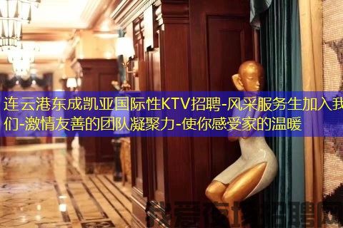 连云港东成凯亚国际性KTV招聘-风采服务生加入我们-激情友善的团队凝聚力-使你感受家的温暖