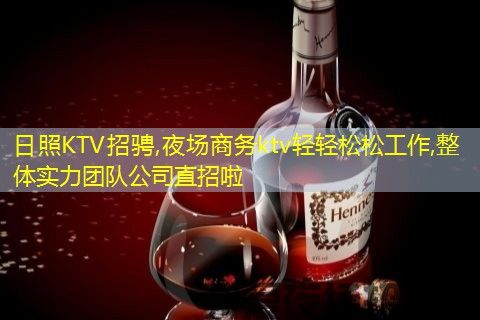 日照KTV招骋,夜场商务ktv轻轻松松工作,整体实力团队公司直招啦