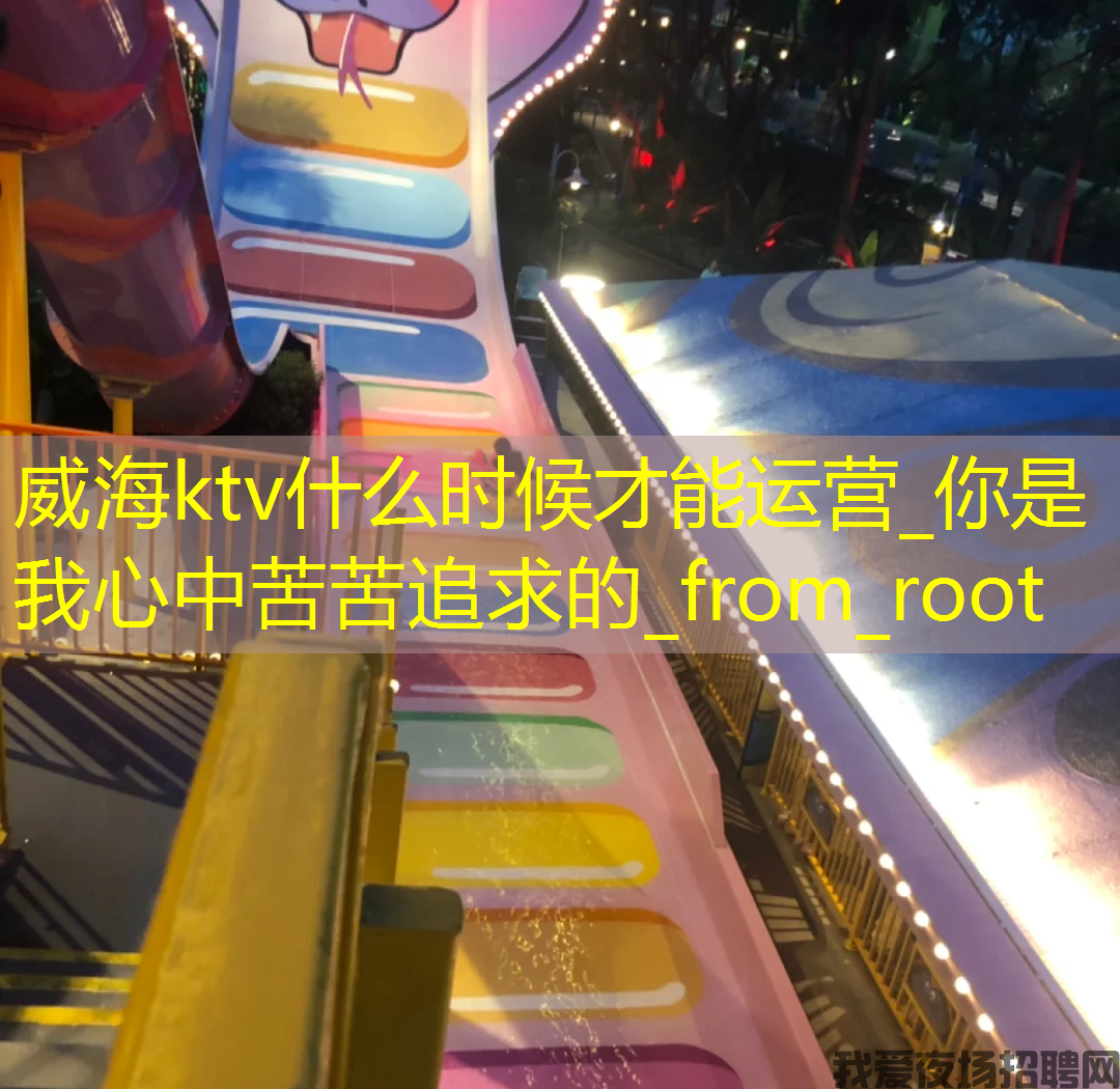 威海ktv什么时候才能运营_你是我心中苦苦追求的_from_root