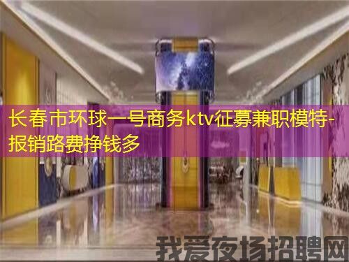 长春市环球一号商务ktv征募兼职模特-报销路费挣钱多