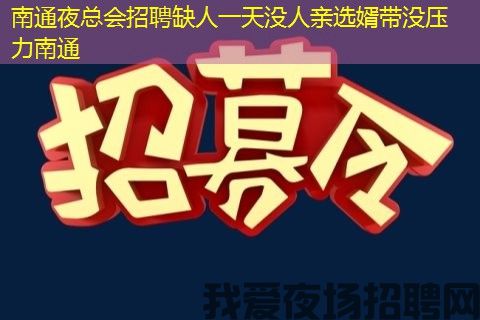 南通夜总会招聘缺人一天没人亲选婿带没压力南通