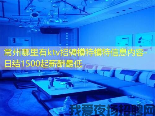 常州哪里有ktv招骋模特模特信息内容-日结1500起薪酬最低